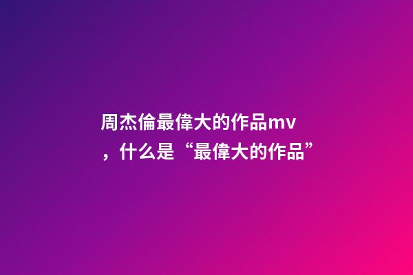 周杰倫最偉大的作品mv，什么是“最偉大的作品”-第1張-觀點-玄機派